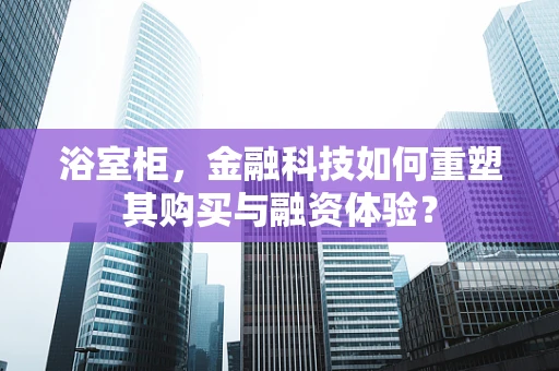浴室柜，金融科技如何重塑其购买与融资体验？