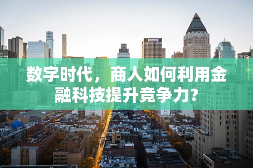数字时代，商人如何利用金融科技提升竞争力？