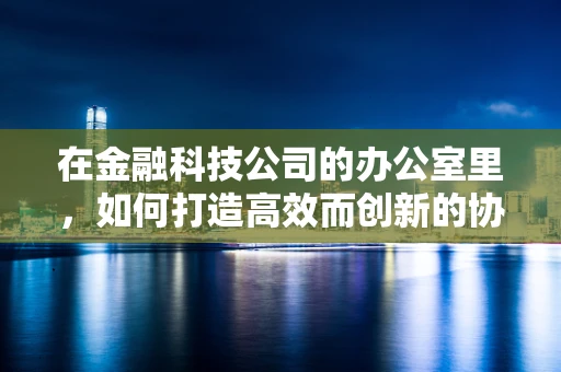 在金融科技公司的办公室里，如何打造高效而创新的协作空间？