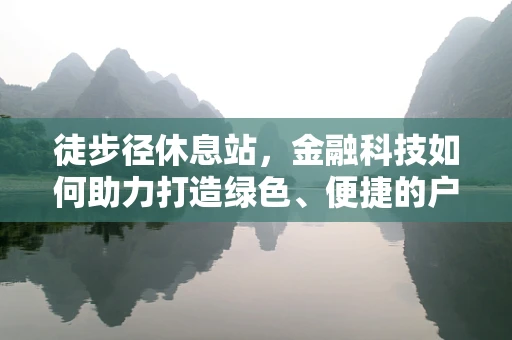徒步径休息站，金融科技如何助力打造绿色、便捷的户外体验？