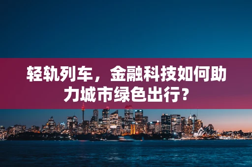 轻轨列车，金融科技如何助力城市绿色出行？