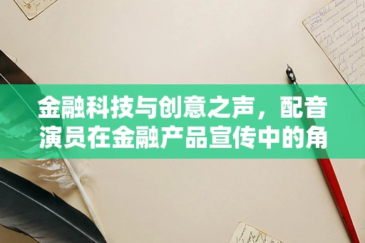 金融科技与创意之声，配音演员在金融产品宣传中的角色与挑战