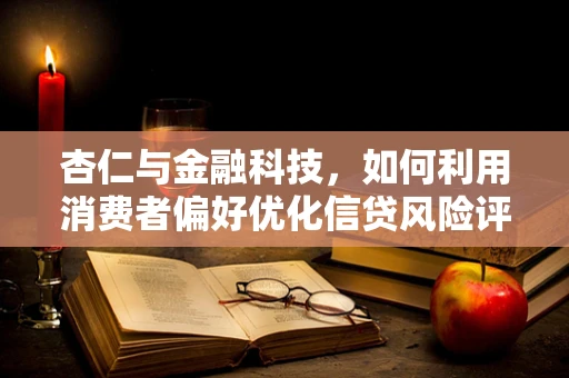 杏仁与金融科技，如何利用消费者偏好优化信贷风险评估？