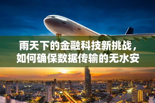 雨天下的金融科技新挑战，如何确保数据传输的无水安全？
