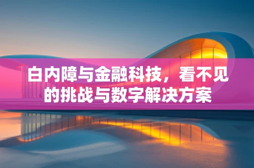 白内障与金融科技，看不见的挑战与数字解决方案