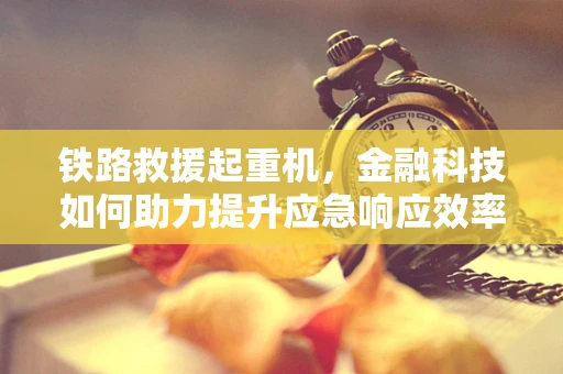 铁路救援起重机，金融科技如何助力提升应急响应效率？