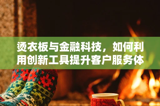 烫衣板与金融科技，如何利用创新工具提升客户服务体验？