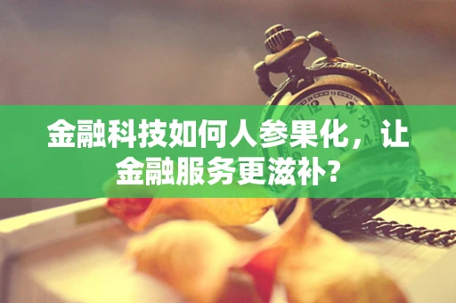 金融科技如何人参果化，让金融服务更滋补?