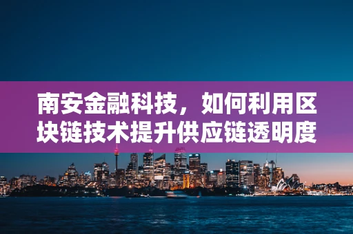 南安金融科技，如何利用区块链技术提升供应链透明度？