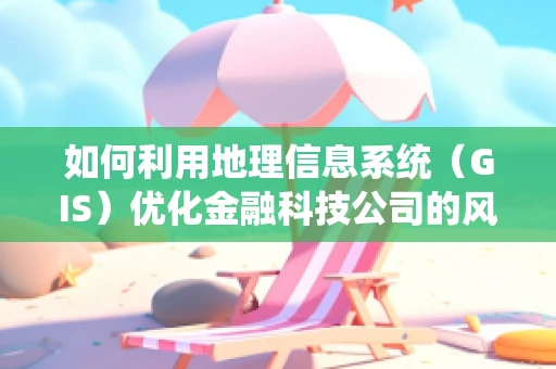如何利用地理信息系统（GIS）优化金融科技公司的风险评估？