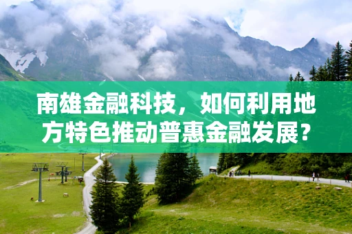 南雄金融科技，如何利用地方特色推动普惠金融发展？