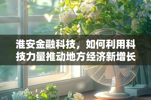 淮安金融科技，如何利用科技力量推动地方经济新增长？