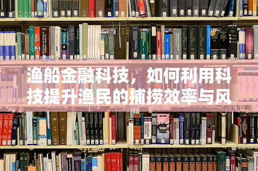 渔船金融科技，如何利用科技提升渔民的捕捞效率与风险管理？