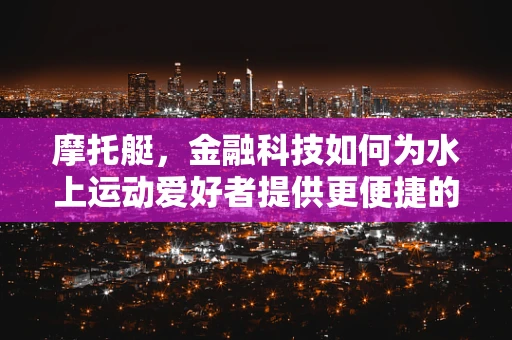摩托艇，金融科技如何为水上运动爱好者提供更便捷的融资方案？