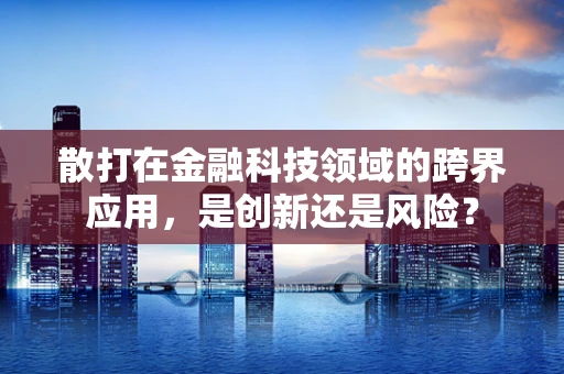 散打在金融科技领域的跨界应用，是创新还是风险？