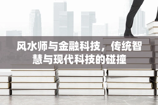 风水师与金融科技，传统智慧与现代科技的碰撞