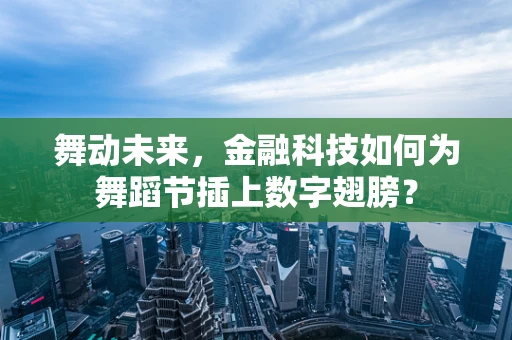 舞动未来，金融科技如何为舞蹈节插上数字翅膀？