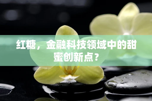 红糖，金融科技领域中的甜蜜创新点？