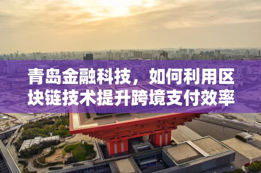 青岛金融科技，如何利用区块链技术提升跨境支付效率？