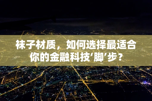 袜子材质，如何选择最适合你的金融科技‘脚’步？