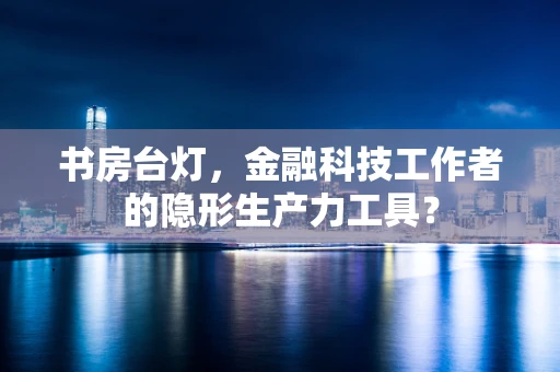 书房台灯，金融科技工作者的隐形生产力工具？