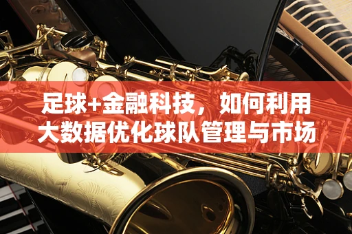 足球+金融科技，如何利用大数据优化球队管理与市场策略？