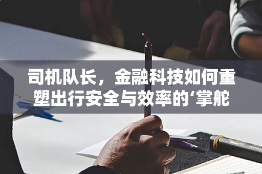 司机队长，金融科技如何重塑出行安全与效率的‘掌舵人’？