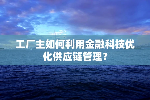 工厂主如何利用金融科技优化供应链管理？