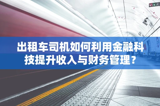 出租车司机如何利用金融科技提升收入与财务管理？