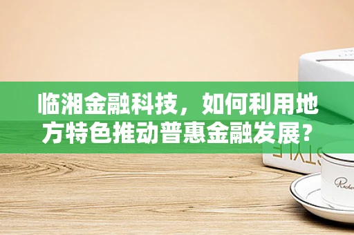 临湘金融科技，如何利用地方特色推动普惠金融发展？