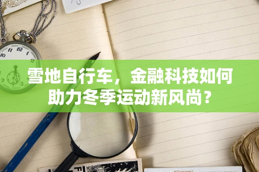 雪地自行车，金融科技如何助力冬季运动新风尚？