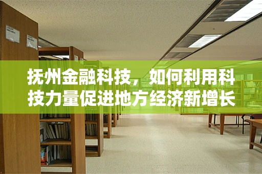 抚州金融科技，如何利用科技力量促进地方经济新增长？