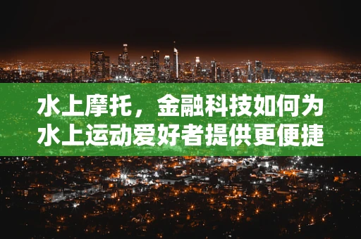 水上摩托，金融科技如何为水上运动爱好者提供更便捷的金融服务？