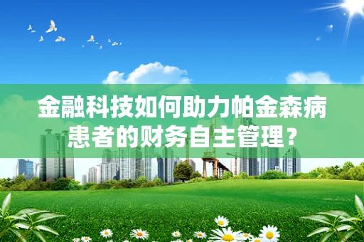 金融科技如何助力帕金森病患者的财务自主管理？