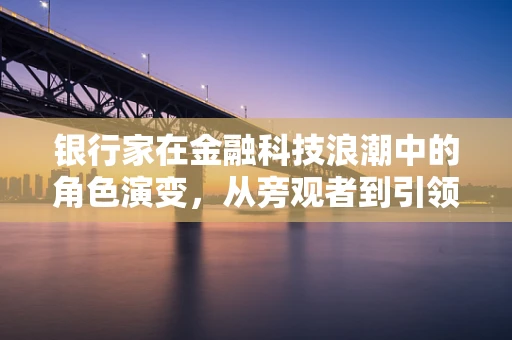 银行家在金融科技浪潮中的角色演变，从旁观者到引领者？