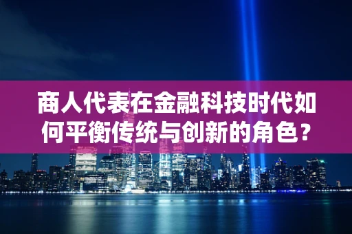 商人代表在金融科技时代如何平衡传统与创新的角色？