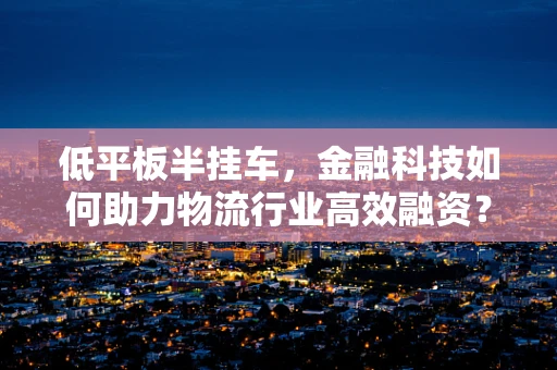 低平板半挂车，金融科技如何助力物流行业高效融资？