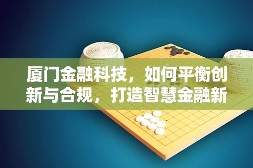 厦门金融科技，如何平衡创新与合规，打造智慧金融新生态？