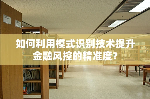 如何利用模式识别技术提升金融风控的精准度？
