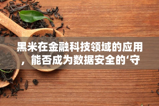 黑米在金融科技领域的应用，能否成为数据安全的‘守护神’？