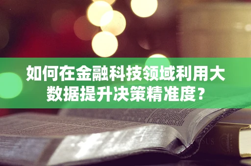 如何在金融科技领域利用大数据提升决策精准度？