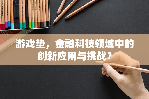 游戏垫，金融科技领域中的创新应用与挑战？