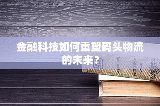 金融科技如何重塑码头物流的未来？