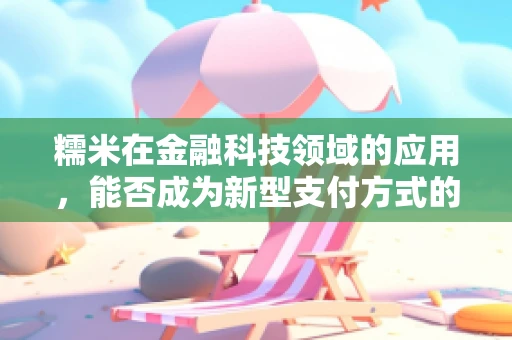 糯米在金融科技领域的应用，能否成为新型支付方式的甜蜜选择？