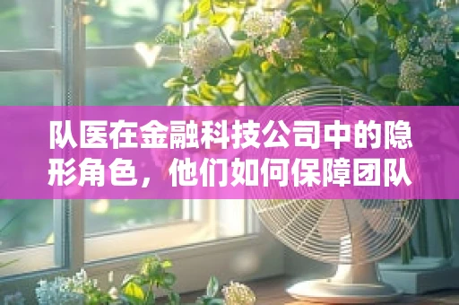 队医在金融科技公司中的隐形角色，他们如何保障团队健康与高效？