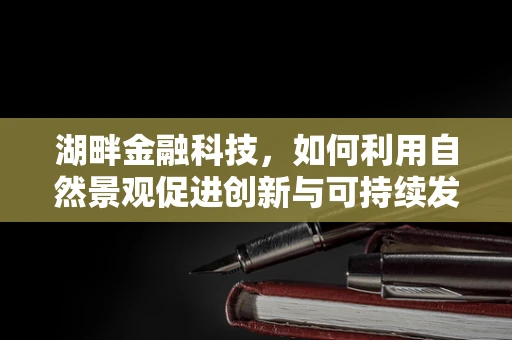 湖畔金融科技，如何利用自然景观促进创新与可持续发展？