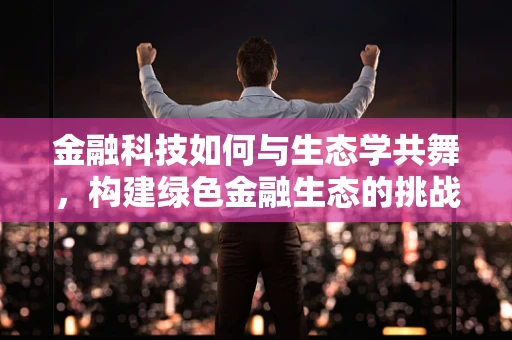 金融科技如何与生态学共舞，构建绿色金融生态的挑战与机遇？