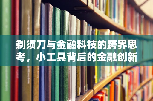 剃须刀与金融科技的跨界思考，小工具背后的金融创新大舞台