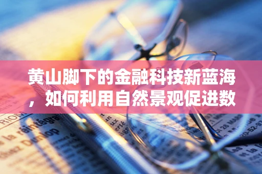 黄山脚下的金融科技新蓝海，如何利用自然景观促进数字金融服务？