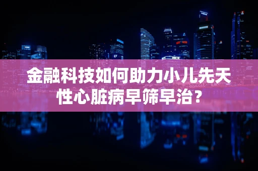 金融科技如何助力小儿先天性心脏病早筛早治？